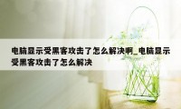 电脑显示受黑客攻击了怎么解决啊_电脑显示受黑客攻击了怎么解决