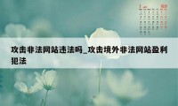 攻击非法网站违法吗_攻击境外非法网站盈利犯法