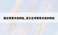 最近黑客攻击网站_显示全球黑客攻击的网站