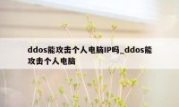 ddos能攻击个人电脑IP吗_ddos能攻击个人电脑