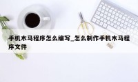 手机木马程序怎么编写_怎么制作手机木马程序文件