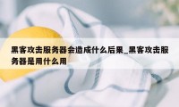 黑客攻击服务器会造成什么后果_黑客攻击服务器是用什么用