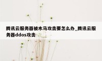 腾讯云服务器被木马攻击要怎么办_腾讯云服务器ddos攻击