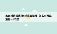 怎么对网站进行sql攻击处理_怎么对网站进行sql攻击