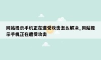 网站提示手机正在遭受攻击怎么解决_网站提示手机正在遭受攻击