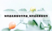 如何退出黑客软件界面_如何退出黑客软件