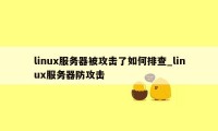 linux服务器被攻击了如何排查_linux服务器防攻击