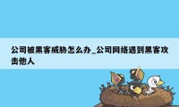 公司被黑客威胁怎么办_公司网络遇到黑客攻击他人