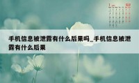 手机信息被泄露有什么后果吗_手机信息被泄露有什么后果