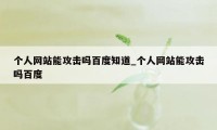 个人网站能攻击吗百度知道_个人网站能攻击吗百度