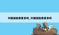 中国湖南黑客多吗_中国湖南黑客多吗