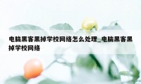 电脑黑客黑掉学校网络怎么处理_电脑黑客黑掉学校网络