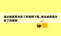 维达被黑客攻击了吗视频下载_维达被黑客攻击了吗视频