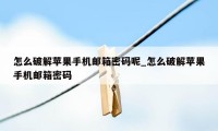 怎么破解苹果手机邮箱密码呢_怎么破解苹果手机邮箱密码