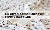 电脑 关机状态 黑客能通过摄像头看到吗_电脑关机了黑客还能入侵吗