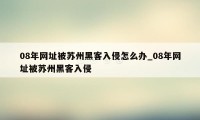 08年网址被苏州黑客入侵怎么办_08年网址被苏州黑客入侵