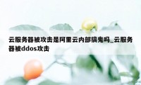 云服务器被攻击是阿里云内部搞鬼吗_云服务器被ddos攻击