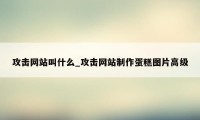 攻击网站叫什么_攻击网站制作蛋糕图片高级