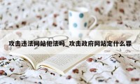 攻击违法网站犯法吗_攻击政府网站定什么罪