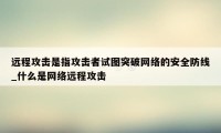 远程攻击是指攻击者试图突破网络的安全防线_什么是网络远程攻击