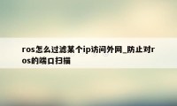 ros怎么过滤某个ip访问外网_防止对ros的端口扫描