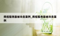 携程服务器被攻击案例_携程服务器被攻击案例