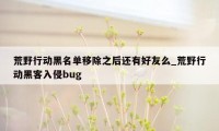 荒野行动黑名单移除之后还有好友么_荒野行动黑客入侵bug