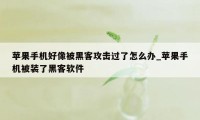 苹果手机好像被黑客攻击过了怎么办_苹果手机被装了黑客软件