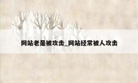 网站老是被攻击_网站经常被人攻击