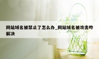 网站域名被禁止了怎么办_网站域名被攻击咋解决