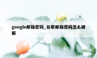 google邮箱密码_谷歌邮箱密码怎么破解