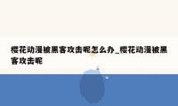 樱花动漫被黑客攻击呢怎么办_樱花动漫被黑客攻击呢