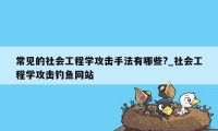 常见的社会工程学攻击手法有哪些?_社会工程学攻击钓鱼网站