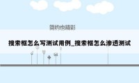 搜索框怎么写测试用例_搜索框怎么渗透测试