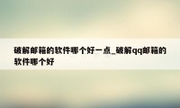 破解邮箱的软件哪个好一点_破解qq邮箱的软件哪个好