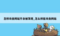 怎样攻击网站不会被发现_怎么样能攻击网站