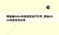 网站被ddos攻击后完全打不开_网站ddos攻击会怎么样