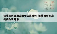 被美国黑客攻击的女生是谁啊_被美国黑客攻击的女生是谁