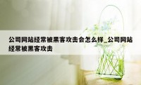 公司网站经常被黑客攻击会怎么样_公司网站经常被黑客攻击