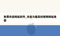 免费攻击网站软件_攻击力最高的视频网站免费