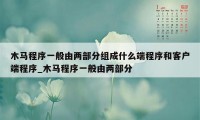 木马程序一般由两部分组成什么端程序和客户端程序_木马程序一般由两部分