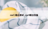 curl 端口测试_curl端口扫描