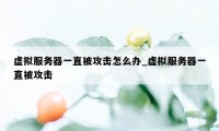 虚拟服务器一直被攻击怎么办_虚拟服务器一直被攻击