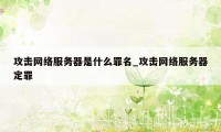 攻击网络服务器是什么罪名_攻击网络服务器定罪