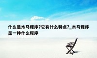 什么是木马程序?它有什么特点?_木马程序是一种什么程序