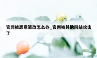 官网被恶意篡改怎么办_官网被其他网站攻击了