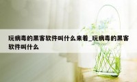 玩病毒的黑客软件叫什么来着_玩病毒的黑客软件叫什么