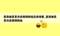 亚裔被恶意攻击视频网站在线观看_亚裔被恶意攻击视频网站