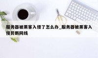 服务器被黑客入侵了怎么办_服务器被黑客入侵剪断网线