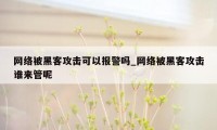 网络被黑客攻击可以报警吗_网络被黑客攻击谁来管呢